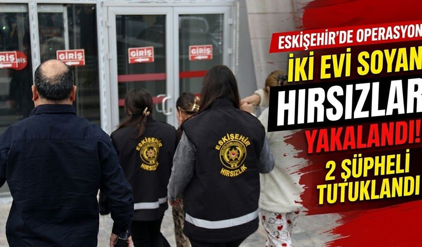 Eskişehir’de iki evi soyan şüpheliler tutuklandı