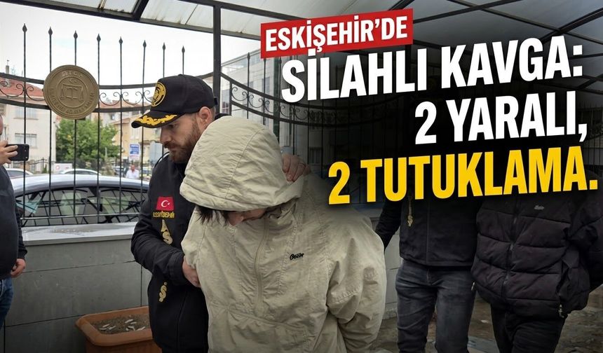 Eskişehir’de silahlı kavga: 2 yaralı, 2 tutuklama