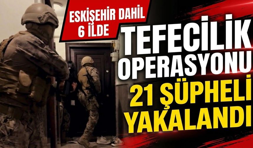 Eskişehir dahil 6 ilde tefecilik operasyonu: 21 şüpheli yakalandı